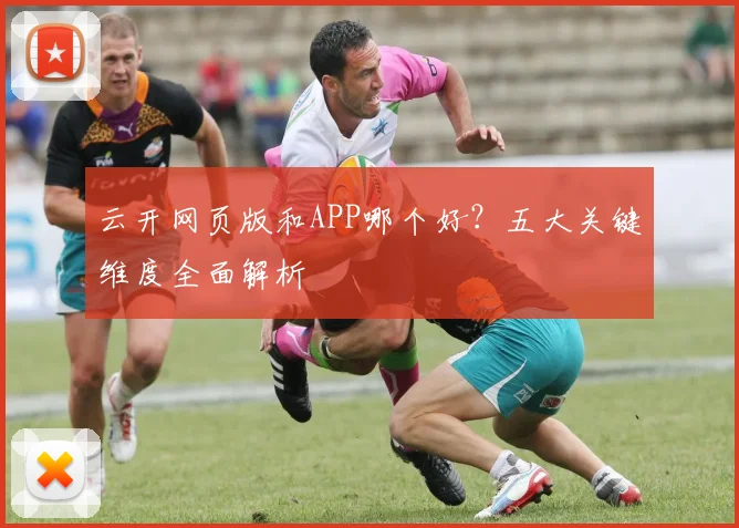云开网页版和APP哪个好？五大关键维度全面解析