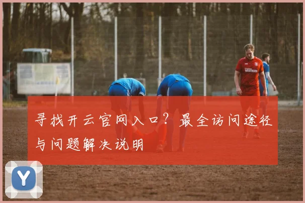 寻找开云官网入口？最全访问途径与问题解决说明