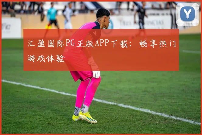 汇盈国际PG正版APP下载：畅享热门游戏体验