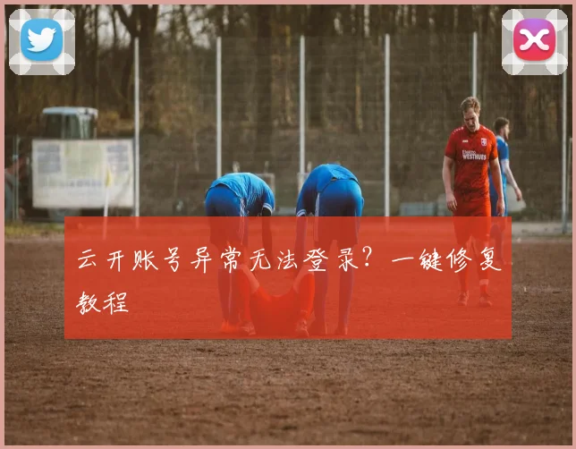 云开账号异常无法登录？一键修复教程