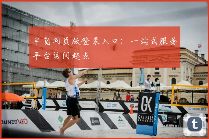 半岛网页版登录入口：一站式服务平台访问起点