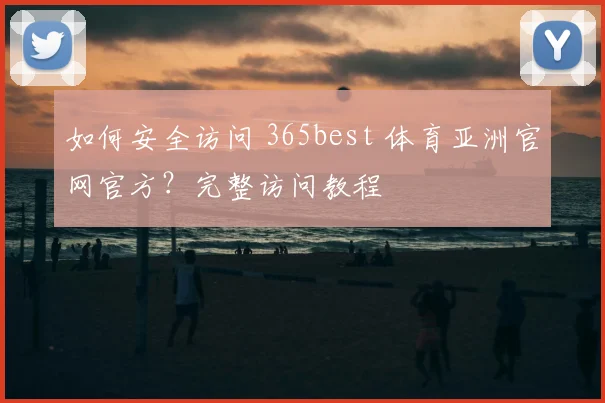 如何安全访问 365best 体育亚洲官网官方？完整访问教程