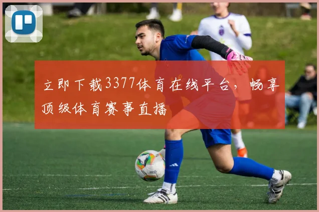 立即下载3377体育在线平台，畅享顶级体育赛事直播