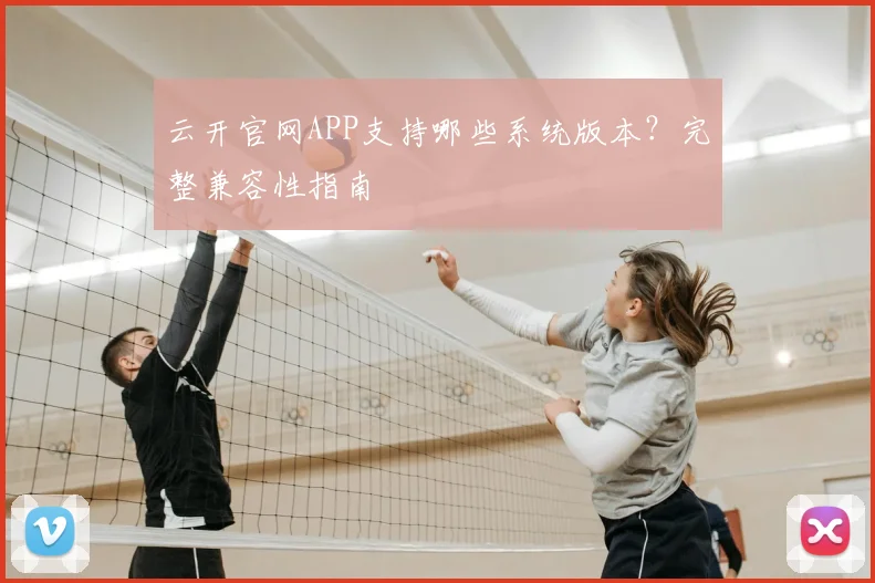 云开官网APP支持哪些系统版本？完整兼容性指南
