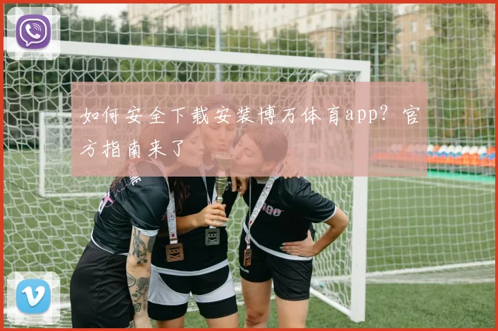 如何安全下载安装博万体育app？官方指南来了