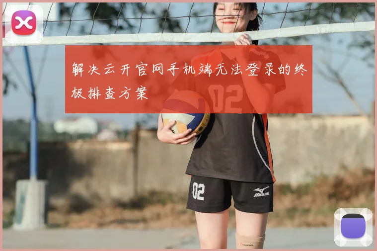 解决云开官网手机端无法登录的终极排查方案