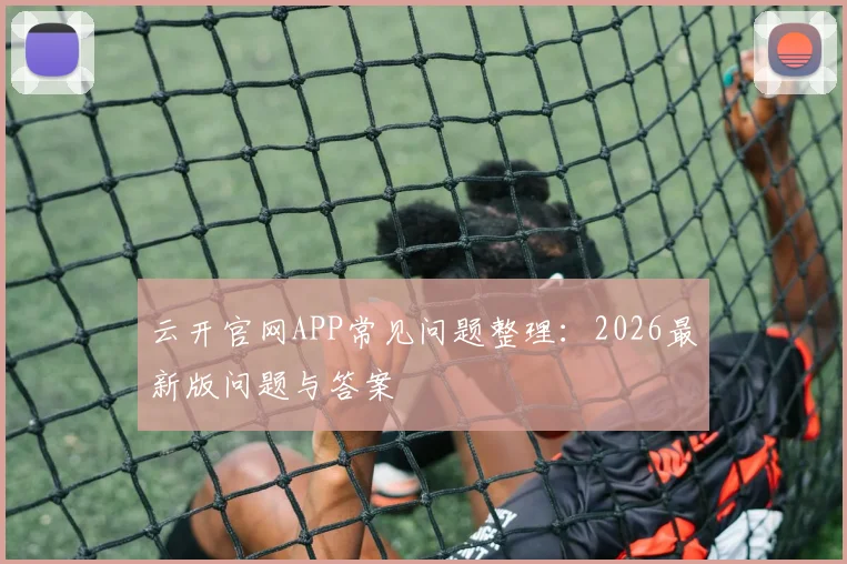 云开官网APP常见问题整理：2026最新版问题与答案
