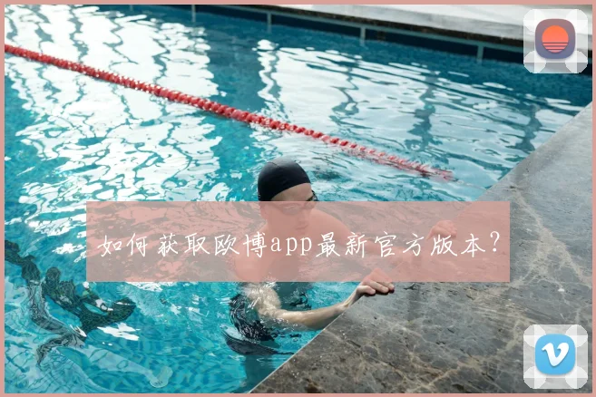 如何获取欧博app最新官方版本？