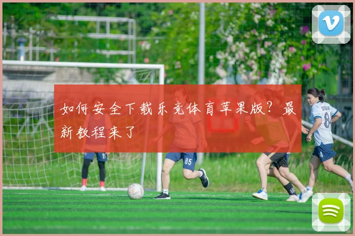 如何安全下载乐竞体育苹果版？最新教程来了