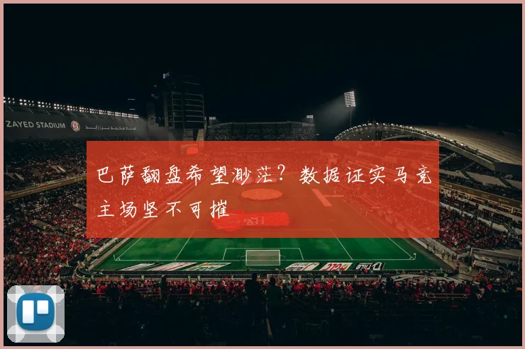 巴萨翻盘希望渺茫？数据证实马竞主场坚不可摧