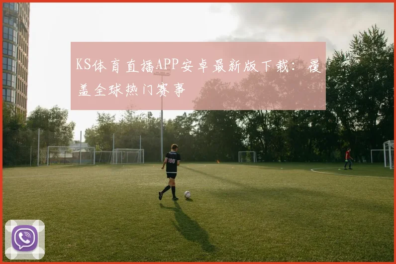 KS体育直播APP安卓最新版下载:覆盖全球热门赛事