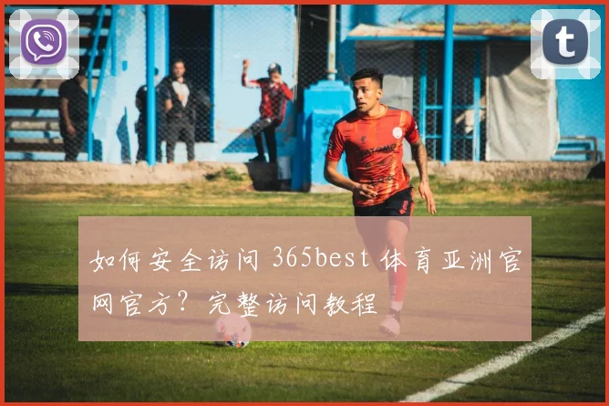如何安全访问 365best 体育亚洲官网官方？完整访问教程