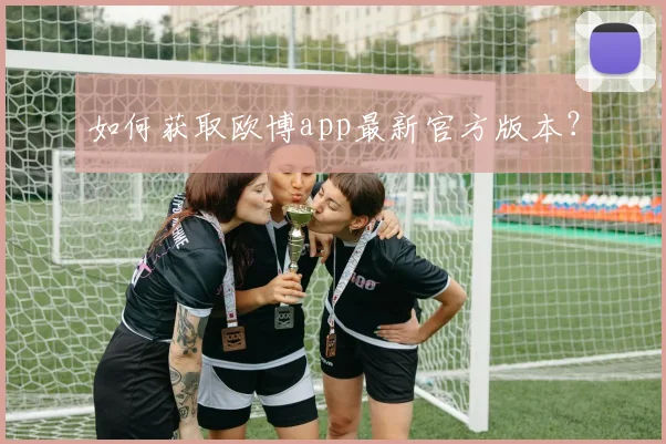 如何获取欧博app最新官方版本？