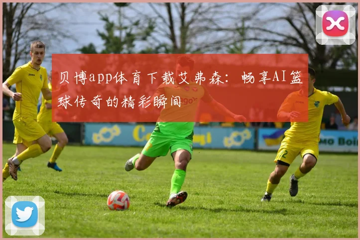 贝博app体育下载艾弗森：畅享AI篮球传奇的精彩瞬间