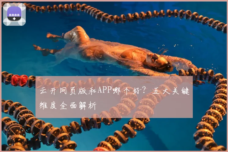 云开网页版和APP哪个好？五大关键维度全面解析