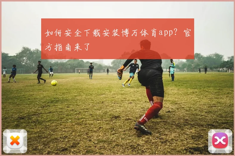 如何安全下载安装博万体育app?官方指南来了