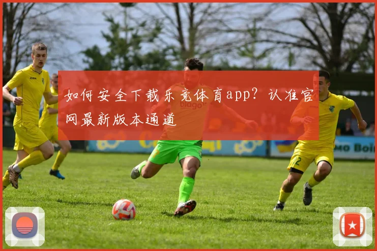 如何安全下载乐竞体育app?认准官网最新版本通道