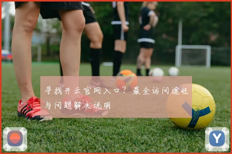 寻找开云官网入口？最全访问途径与问题解决说明