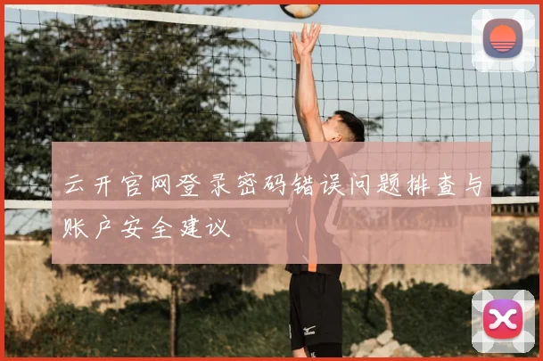 云开官网登录密码错误问题排查与账户安全建议