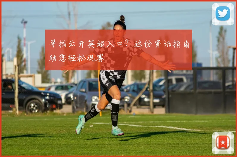 寻找云开英超入口？这份资讯指南助您轻松观赛
