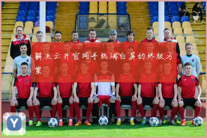 解决云开官网手机端白屏的终极方案