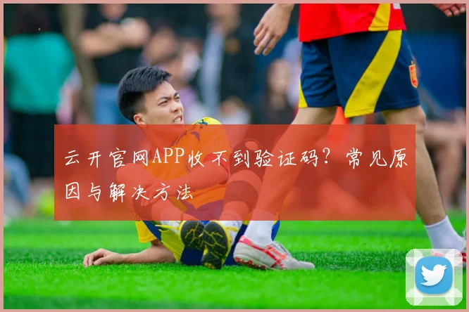 云开官网APP收不到验证码？常见原因与解决方法