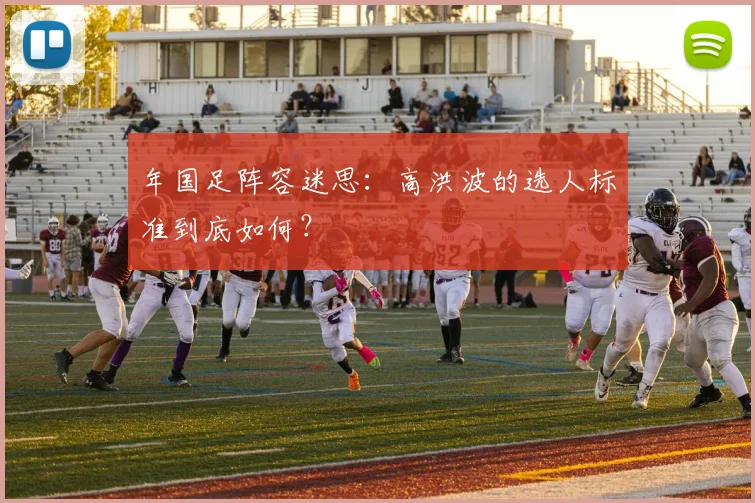 年国足阵容迷思：高洪波的选人标准到底如何？