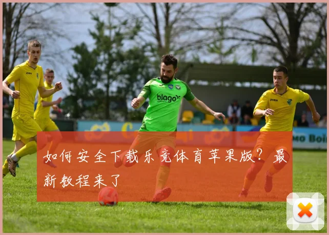 如何安全下载乐竞体育苹果版？最新教程来了