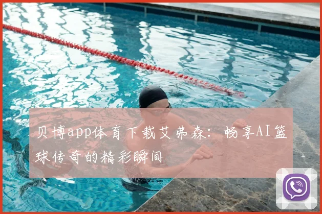 贝博app体育下载艾弗森：畅享AI篮球传奇的精彩瞬间